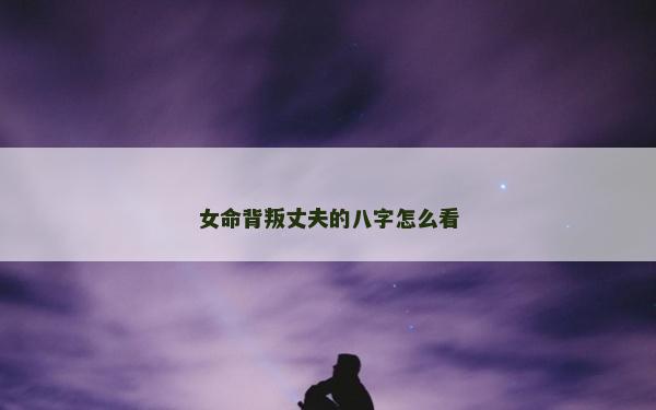 女命背叛丈夫的八字怎么看