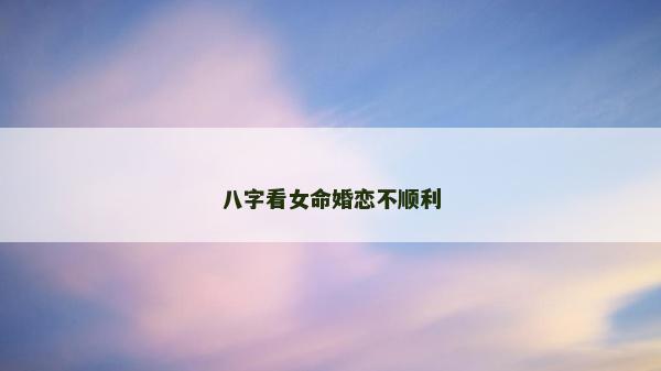 八字看女命婚戀不順利