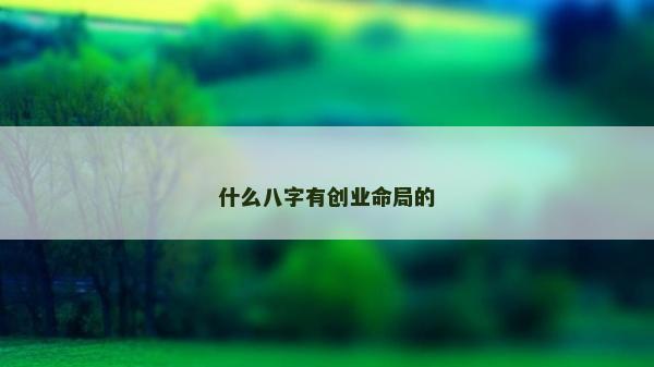 什么八字有創業命局的 什么八字有創業命局的