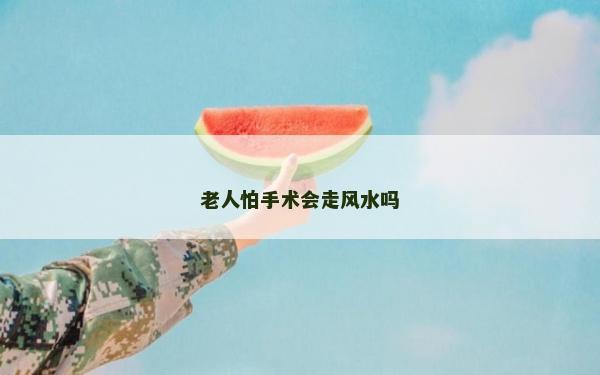 老人怕手術(shù)會走風(fēng)水嗎