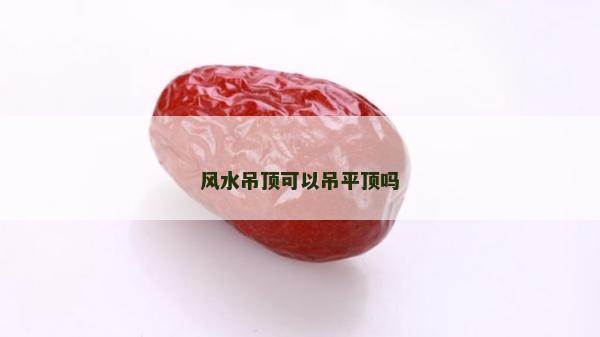 風(fēng)水吊頂可以吊平頂嗎