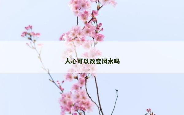 人心可以改變風(fēng)水嗎