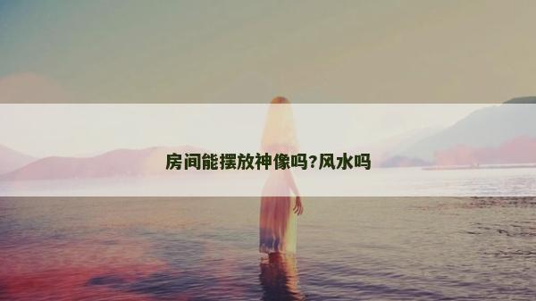 房間能擺放神像嗎?風水嗎