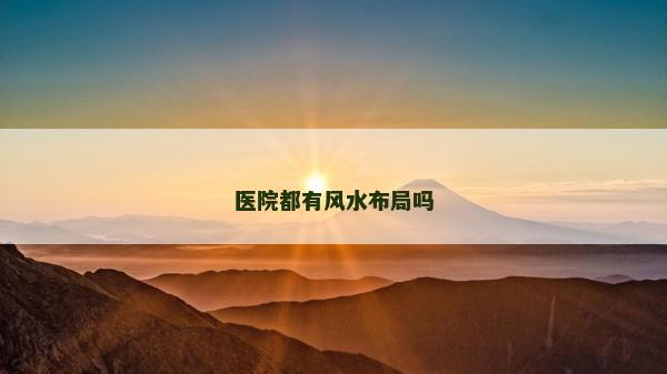醫(yī)院都有風(fēng)水布局嗎 醫(yī)院都有風(fēng)水布局嗎