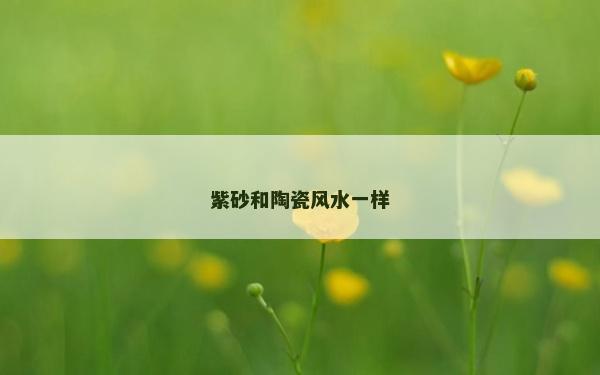 紫砂和陶瓷風(fēng)水一樣