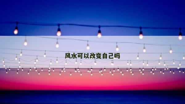 風水可以改變自己嗎 風水可以改變自己嗎
