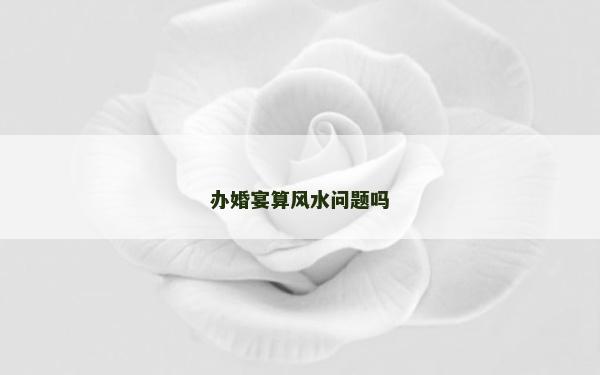 辦婚宴算風水問題嗎