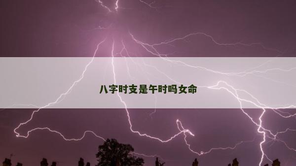 八字時(shí)支是午時(shí)嗎女命