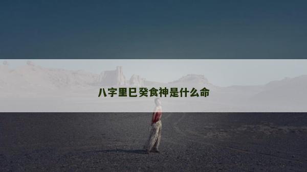八字里巳癸食神是什么命 八字里巳癸食神是什么命