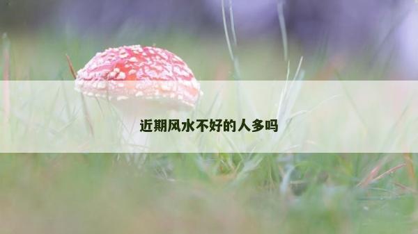 近期風(fēng)水不好的人多嗎 近期風(fēng)水不好的人多嗎