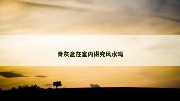 骨灰盒在室內講究風水嗎