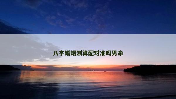 八字婚姻測算配對準嗎男命