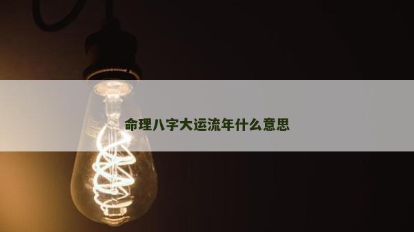 命理八字大運流年什么意思 命理八字大運流年什么意思