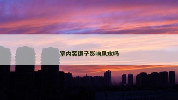 室內(nèi)裝鏡子影響風(fēng)水嗎