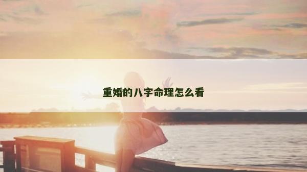 重婚的八字命理怎么看 重婚的八字命理怎么看