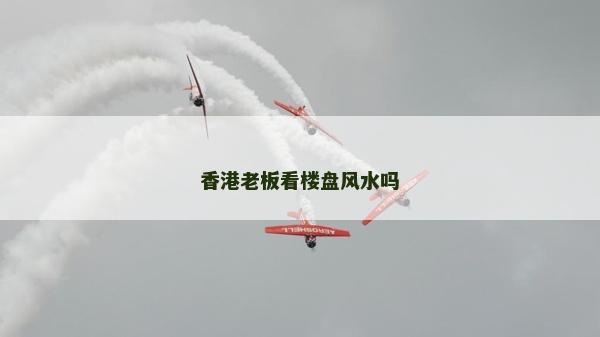 香港老板看樓盤風水嗎