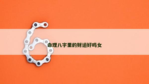 命理八字里的財運好嗎女 命理八字里的財運好嗎女