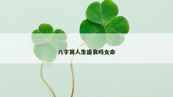 八字算人生盛衰嗎女命