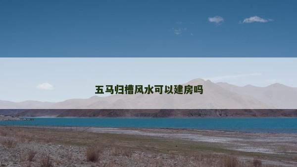 五馬歸槽風水可以建房嗎