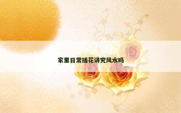 家里日常插花講究風水嗎