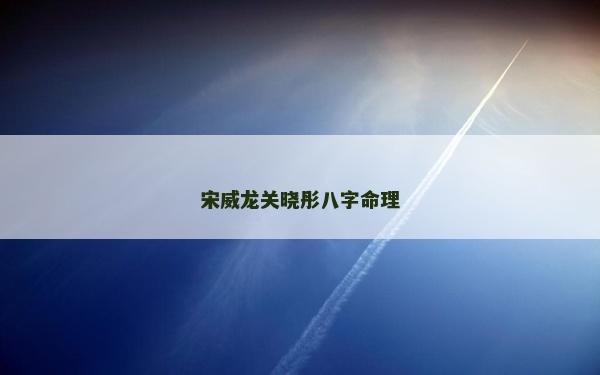 宋威龍關(guān)曉彤八字命理 宋威龍關(guān)曉彤八字命理