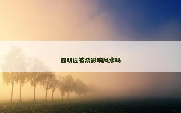 圓明園被燒影響風(fēng)水嗎 圓明園被燒影響風(fēng)水嗎