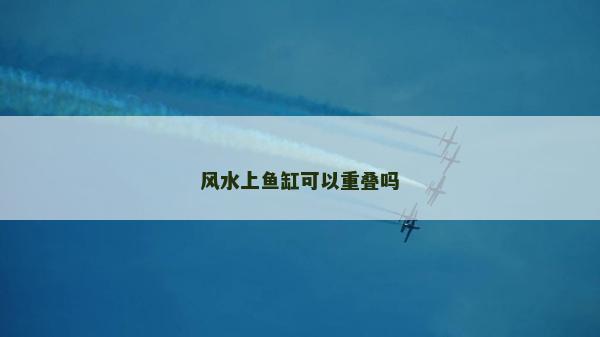 風(fēng)水上魚缸可以重疊嗎 風(fēng)水上魚缸可以重疊嗎