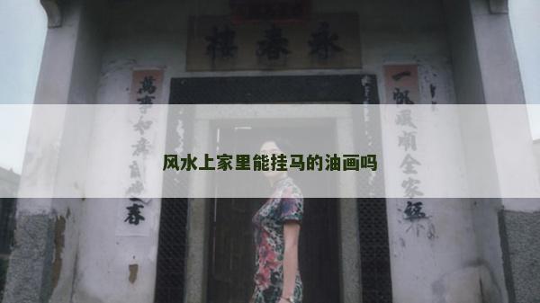 風(fēng)水上家里能掛馬的油畫嗎