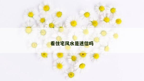 看住宅風(fēng)水是迷信嗎