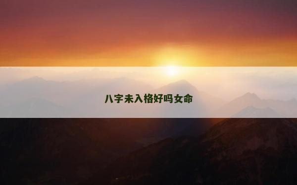 八字未入格好嗎女命 八字未入格好嗎女命