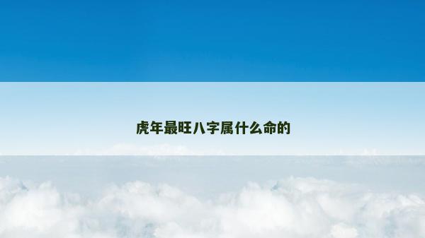 虎年最旺八字屬什么命的 虎年最旺八字屬什么命的