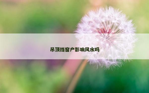 吊頂擋窗戶影響風水嗎