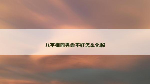 八字相同男命不好怎么化解 八字相同男命不好怎么化解