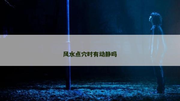 風水點穴時有動靜嗎 風水點穴時有動靜嗎