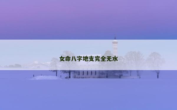 女命八字地支完全無水 女命八字地支完全無水