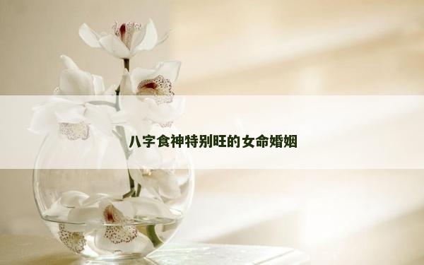 八字食神特別旺的女命婚姻