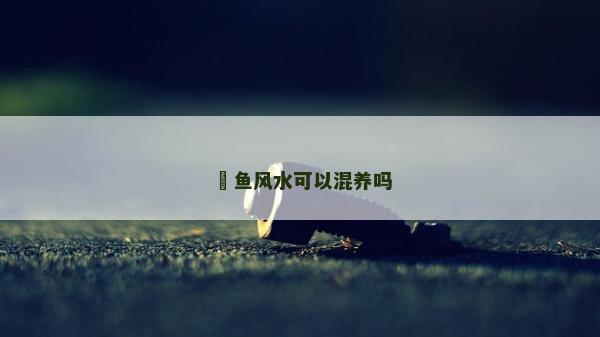 魟魚風(fēng)水可以混養(yǎng)嗎