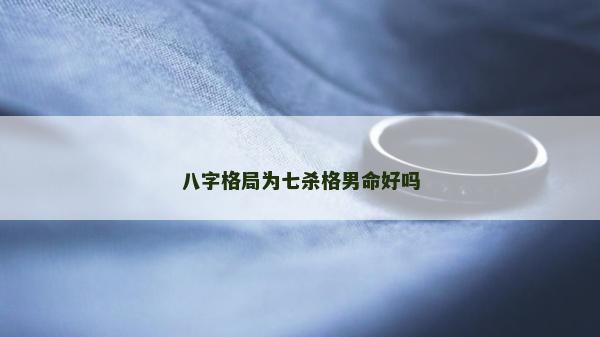 八字格局為七殺格男命好嗎 八字格局為七殺格男命好嗎