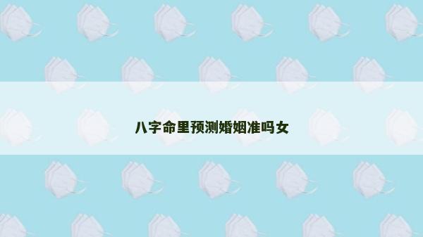 八字命里預測婚姻準嗎女 八字命里預測婚姻準嗎女