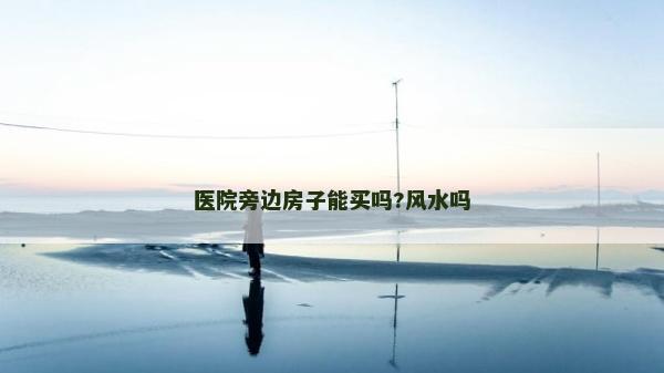 醫(yī)院旁邊房子能買嗎?風(fēng)水嗎