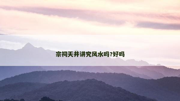 宗祠天井講究風水嗎?好嗎
