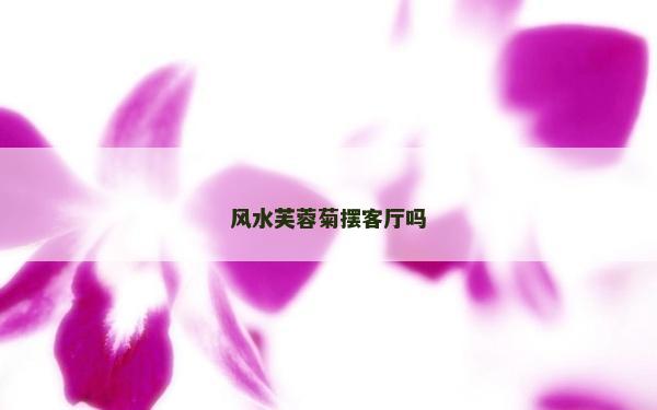 風(fēng)水芙蓉菊擺客廳嗎