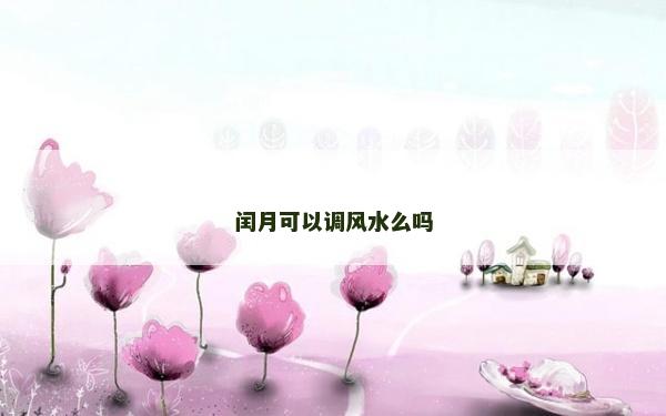閏月可以調(diào)風(fēng)水么嗎