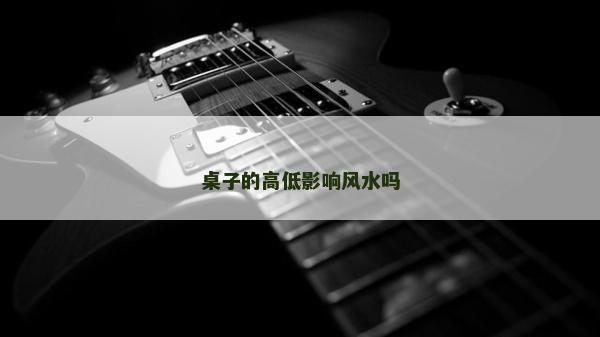 桌子的高低影響風水嗎