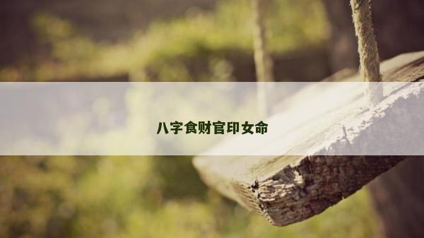 八字食財(cái)官印女命