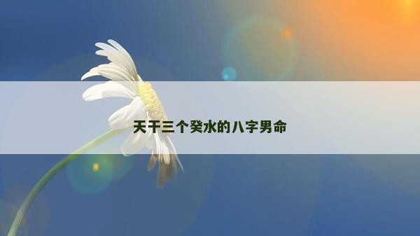 天干三個癸水的八字男命