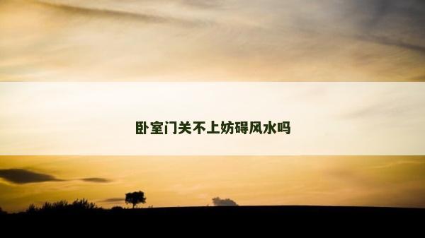 臥室門關(guān)不上妨礙風(fēng)水嗎
