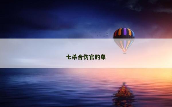 七殺合傷官的象 七殺合傷官的象