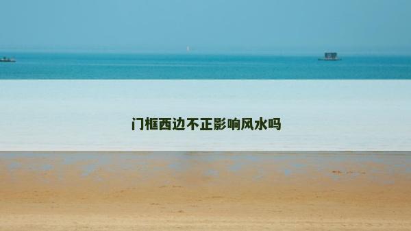 門框西邊不正影響風水嗎