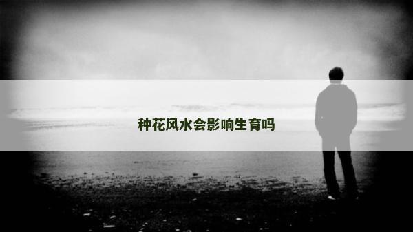 種花風(fēng)水會(huì)影響生育嗎